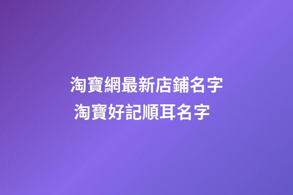 淘寶網最新店鋪名字 淘寶好記順耳名字-第1張-店鋪起名-玄機派